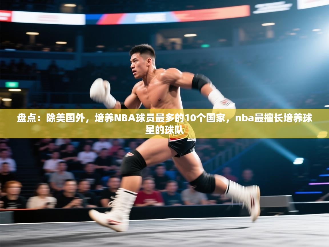 盘点：除美国外，培养NBA球员最多的10个国家，nba最擅长培养球星的球队