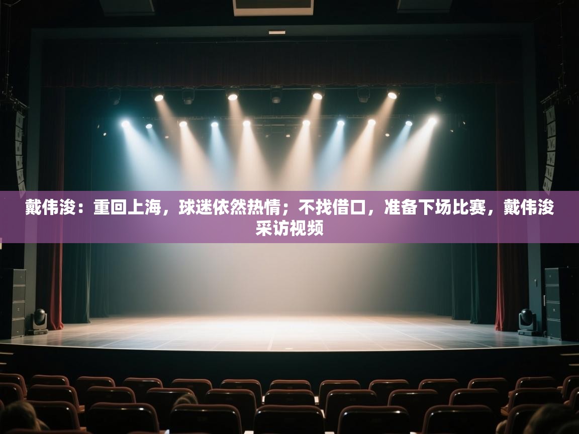 戴伟浚：重回上海，球迷依然热情；不找借口，准备下场比赛，戴伟浚采访视频