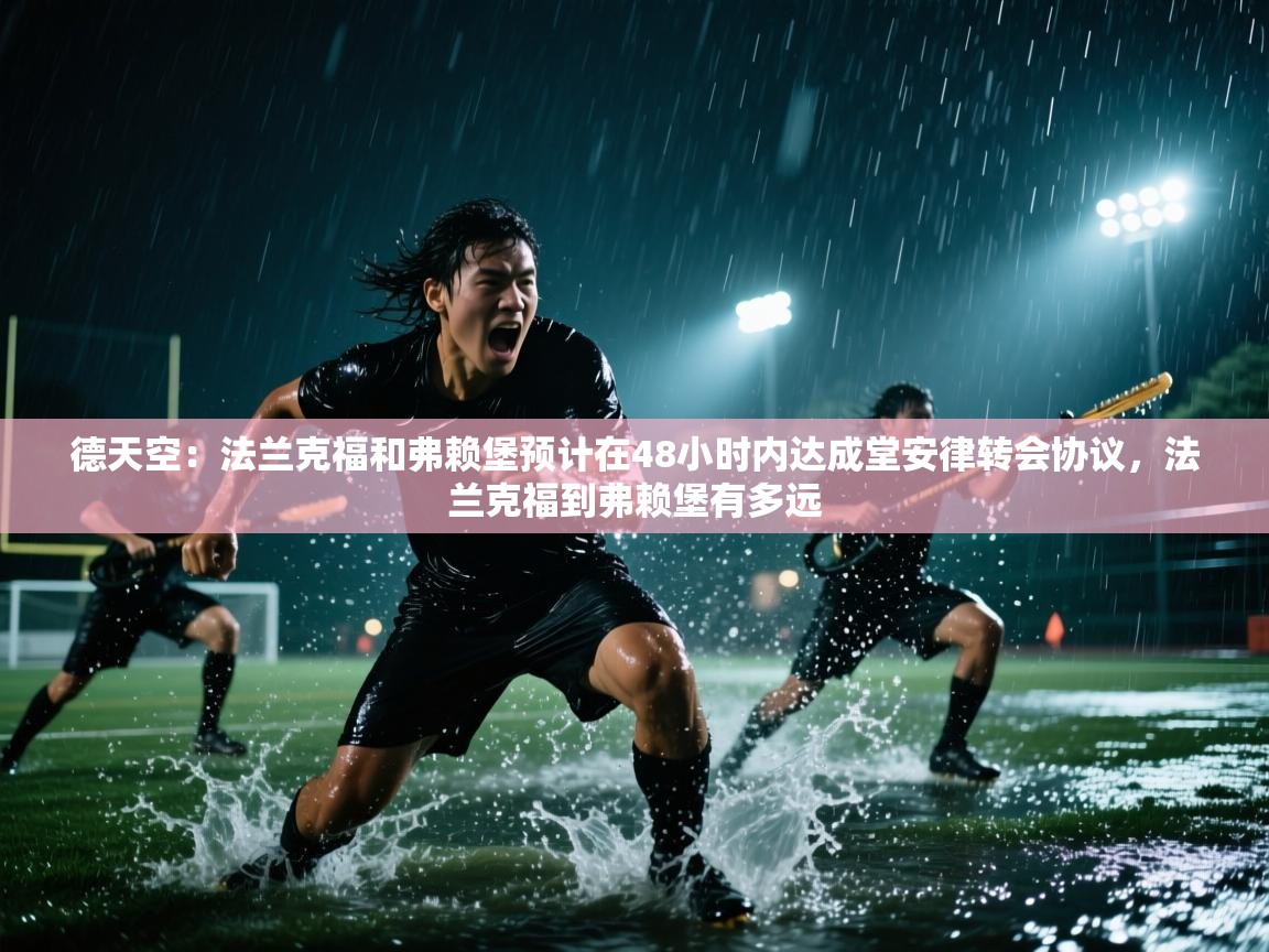 德天空：法兰克福和弗赖堡预计在48小时内达成堂安律转会协议，法兰克福到弗赖堡有多远