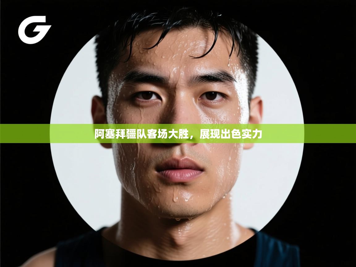 阿塞拜疆队客场大胜，展现出色实力